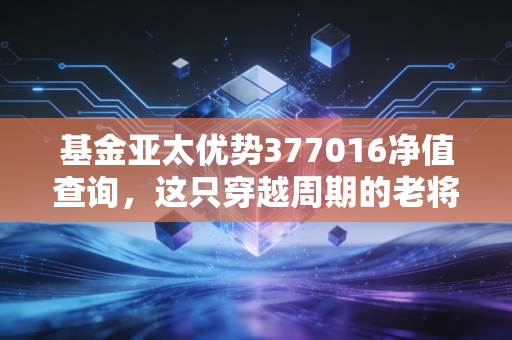 基金亚太优势377016净值查询,这只穿越周期的老将,还能帮你跑赢通胀吗?