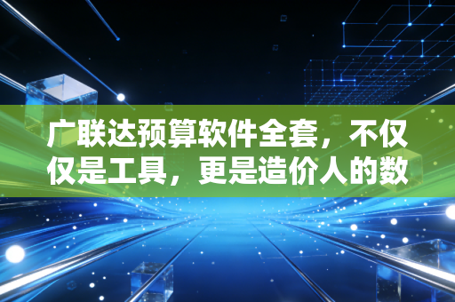 广联达预算软件全套，不仅仅是工具，更是造价人的数字生存法则