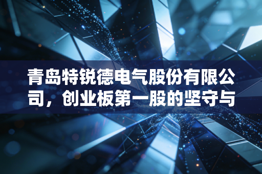 青岛特锐德电气股份有限公司，创业板第一股的坚守与特来电的充电网野心