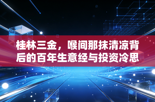 桂林三金，喉间那抹清凉背后的百年生意经与投资冷思考