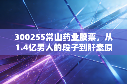 300255常山药业股票，从1.4亿男人的段子到肝素原料的周期，这只票到底还有没有戏？