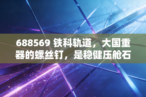 688569 铁科轨道，大国重器的螺丝钉，是稳健压舱石还是成长天花板？