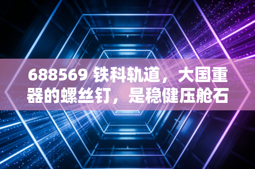 688569 铁科轨道,大国重器的螺丝钉,是稳健压舱石还是成长天花板?