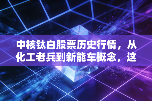 中核钛白股票历史行情,从化工老兵到新能车概念,这只周期股的过山车你坐稳了吗?