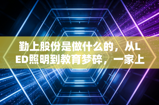 勤上股份是做什么的，从LED照明到教育梦碎，一家上市公司的过山车人生