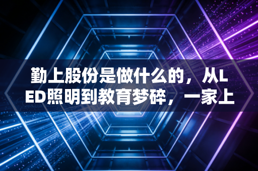 勤上股份是做什么的,从LED照明到教育梦碎,一家上市公司的过山车人生