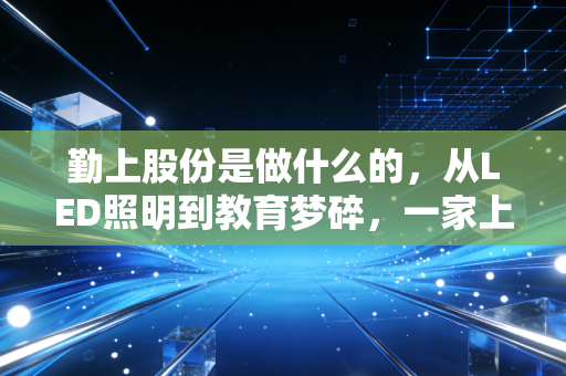 勤上股份是做什么的，从LED照明到教育梦碎，一家上市公司的过山车人生