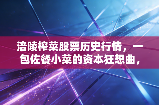 涪陵榨菜股票历史行情，一包佐餐小菜的资本狂想曲，从榨菜茅台到何处去？