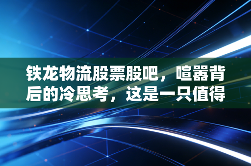 铁龙物流股票股吧，喧嚣背后的冷思考，这是一只值得拿住的防御型白马吗？