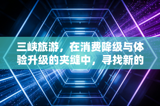 三峡旅游，在消费降级与体验升级的夹缝中，寻找新的增长极