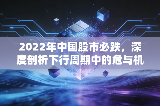 2022年中国股市必跌，深度剖析下行周期中的危与机