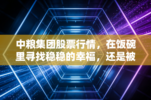 中粮集团股票行情，在饭碗里寻找稳稳的幸福，还是被低估的金矿？