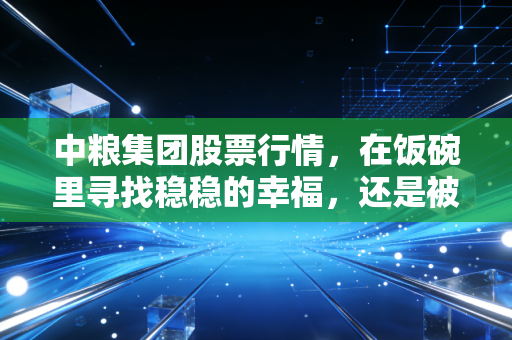 中粮集团股票行情，在饭碗里寻找稳稳的幸福，还是被低估的金矿？