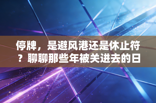 停牌,是避风港还是休止符?聊聊那些年被关进去的日子