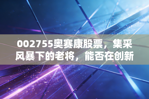 002755奥赛康股票，集采风暴下的老将，能否在创新药赛道跑出第二春？