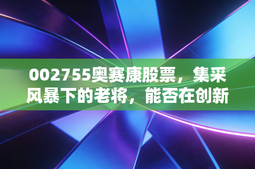 002755奥赛康股票,集采风暴下的老将,能否在创新药赛道跑出第二春?