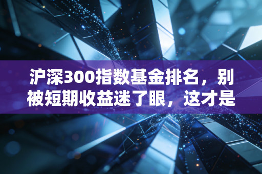 沪深300指数基金排名,别被短期收益迷了眼,这才是普通人的理财正道