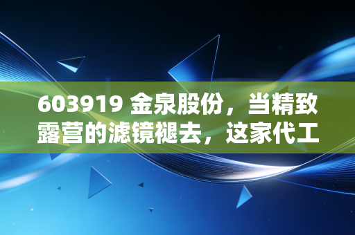 603919 金泉股份，当精致露营的滤镜褪去，这家代工巨头还能撑多久？