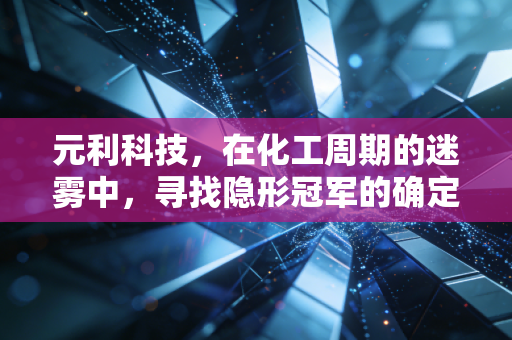 元利科技，在化工周期的迷雾中，寻找隐形冠军的确定性