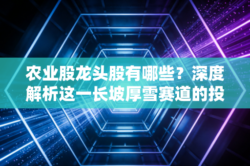 农业股龙头股有哪些?深度解析这一长坡厚雪赛道的投资逻辑