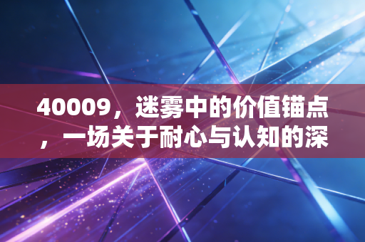 40009，迷雾中的价值锚点，一场关于耐心与认知的深度博弈
