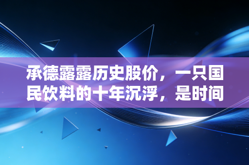 承德露露历史股价，一只国民饮料的十年沉浮，是时间的朋友还是价值陷阱？