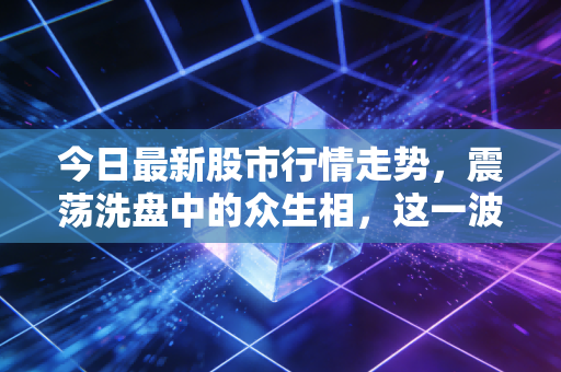 今日最新股市行情走势,震荡洗盘中的众生相,这一波回调是机会还是陷阱?