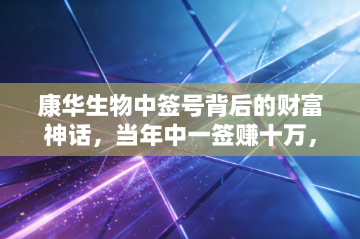 康华生物中签号背后的财富神话，当年中一签赚十万，如今还值得打新吗？