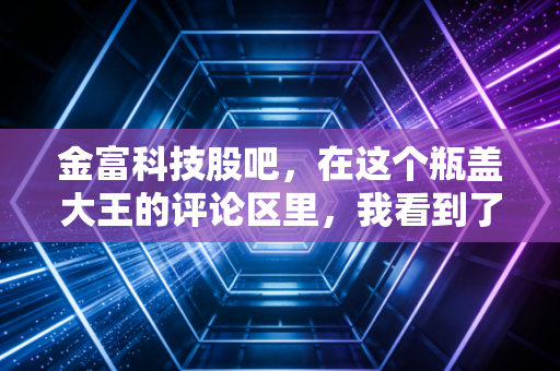 金富科技股吧，在这个瓶盖大王的评论区里，我看到了A股散户最真实的焦虑与希望