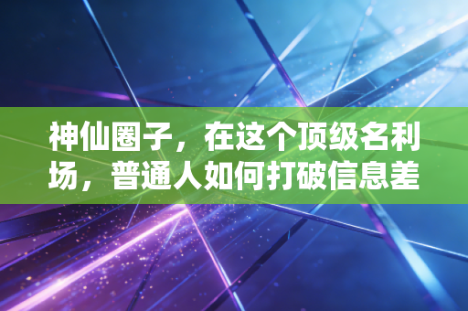 神仙圈子，在这个顶级名利场，普通人如何打破信息差的枷锁？