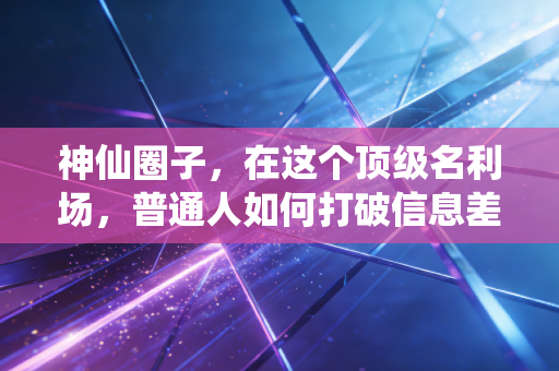 神仙圈子，在这个顶级名利场，普通人如何打破信息差的枷锁？