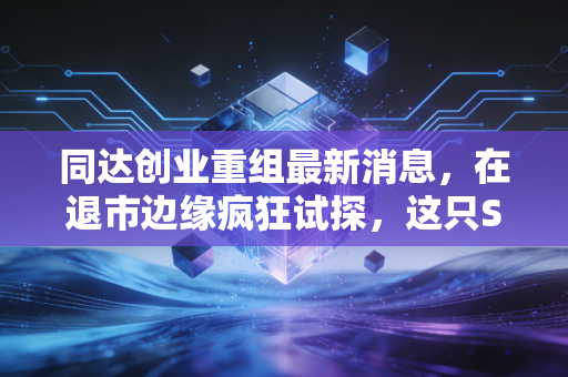 同达创业重组最新消息,在退市边缘疯狂试探,这只ST股还能翻身吗?