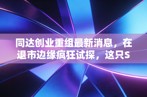 同达创业重组最新消息，在退市边缘疯狂试探，这只ST股还能翻身吗？