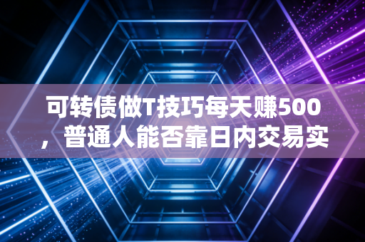可转债做T技巧每天赚500,普通人能否靠日内交易实现睡后收入?