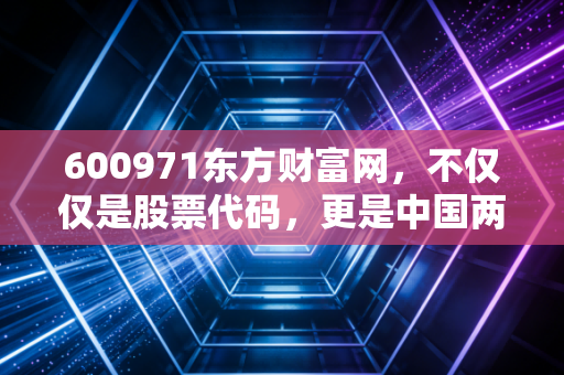 600971东方财富网，不仅仅是股票代码，更是中国两亿股民的精神家园与财富风向标
