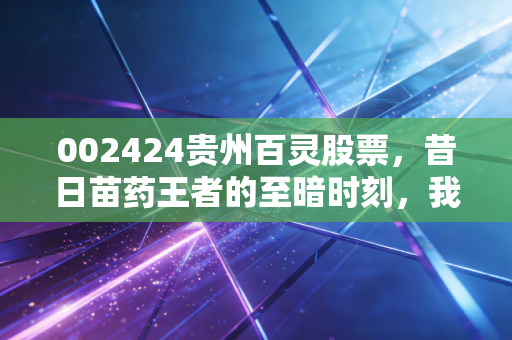 002424贵州百灵股票，昔日苗药王者的至暗时刻，我们该如何面对这带刺的玫瑰？