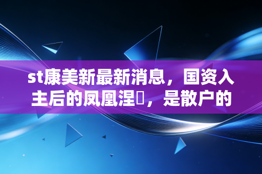 st康美新最新消息，国资入主后的凤凰涅槃，是散户的救赎还是最后的诱饵？