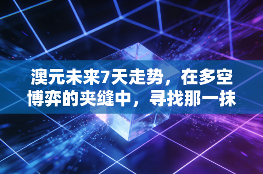 澳元未来7天走势,在多空博弈的夹缝中,寻找那一抹袋鼠的倔强反弹