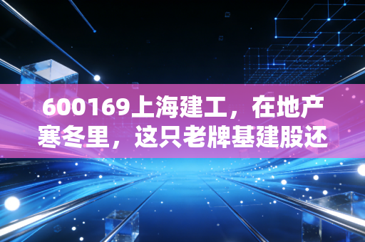 600169上海建工，在地产寒冬里，这只老牌基建股还能撑起我们的财富梦吗？