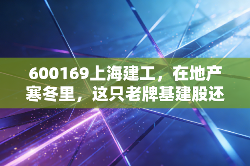 600169上海建工，在地产寒冬里，这只老牌基建股还能撑起我们的财富梦吗？