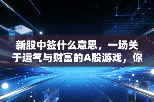 新股中签什么意思，一场关于运气与财富的A股游戏，你真的懂吗？