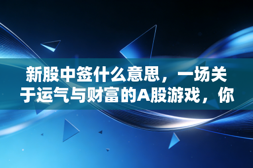 新股中签什么意思，一场关于运气与财富的A股游戏，你真的懂吗？