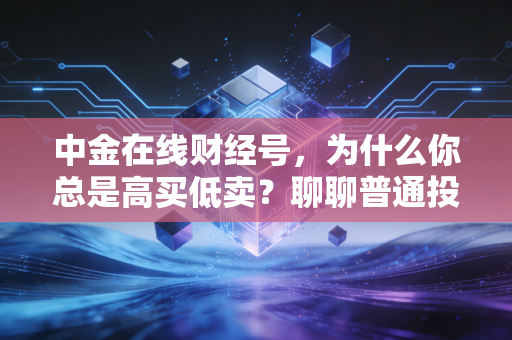 中金在线财经号，为什么你总是高买低卖？聊聊普通投资者的财富焦虑与破局之道
