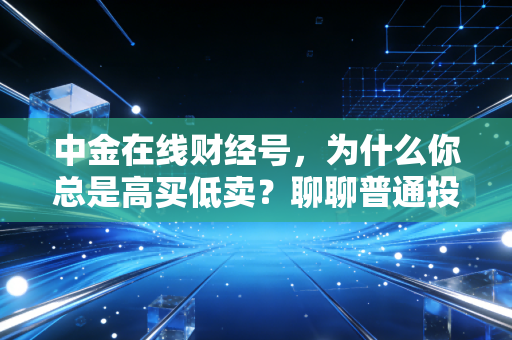 中金在线财经号，为什么你总是高买低卖？聊聊普通投资者的财富焦虑与破局之道