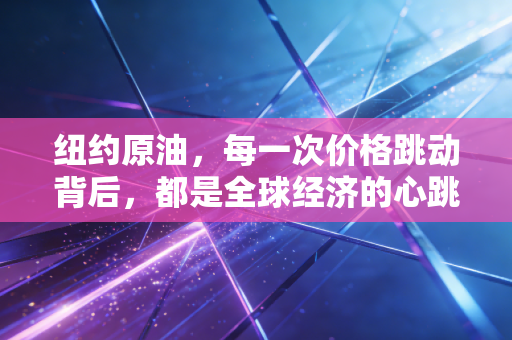 纽约原油，每一次价格跳动背后，都是全球经济的心跳与普通人的钱包保卫战