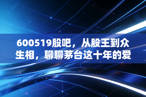 600519股吧,从股王到众生相,聊聊茅台这十年的爱恨情仇