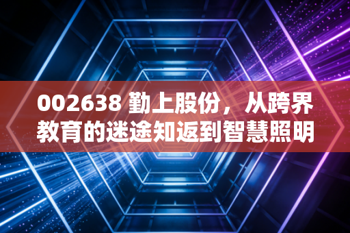 002638 勤上股份，从跨界教育的迷途知返到智慧照明的绝地反击，这只票还有翻身仗吗？