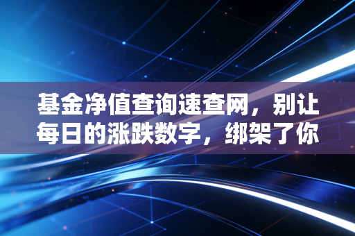 基金净值查询速查网，别让每日的涨跌数字，绑架了你的生活质量