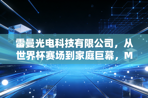 雷曼光电科技有限公司，从世界杯赛场到家庭巨幕，Micro LED时代的技术狂人能否突围？