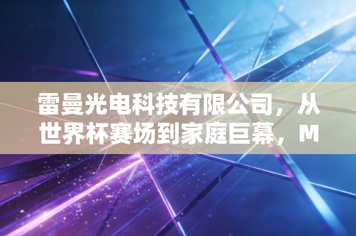雷曼光电科技有限公司，从世界杯赛场到家庭巨幕，Micro LED时代的技术狂人能否突围？